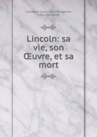 Lincoln: sa vie, son ?uvre, et sa mort