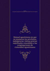 Manual agustiniano en que se enumeran los privilejios, indulgencias i demas gracias espirituales concedidas a las congregaciones de cinturados Agustinianos