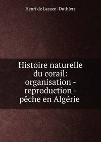Histoire naturelle du corail: organisation - reproduction - peche en Algerie .