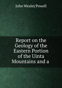 Report on the Geology of the Eastern Portion of the Uinta Mountains and a .
