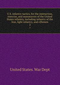 U.S. infantry tactics, for the instruction, exercise, and manuvres of the United States infantry, including infantry of the line, light infantry, and riflemen. 2