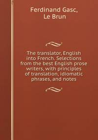 The translator, English into French. Selections from the best English prose writers, with principles of translation, idiomatic phrases, and notes