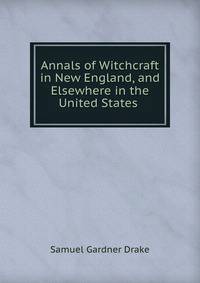 Annals of Witchcraft in New England, and Elsewhere in the United States .