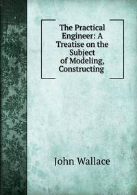 The Practical Engineer: A Treatise on the Subject of Modeling, Constructing .