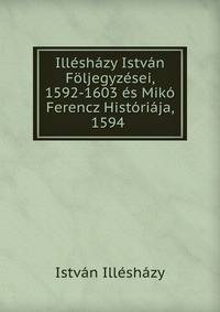 Illeshazy Istvan Foljegyzesei, 1592-1603 es Miko Ferencz Historiaja, 1594 .