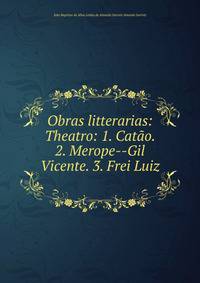 Obras litterarias: Theatro: 1. Catao. 2. Merope--Gil Vicente. 3. Frei Luiz .