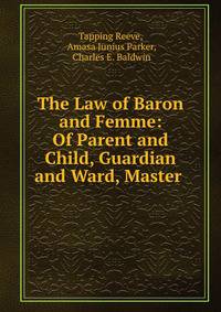 The Law of Baron and Femme: Of Parent and Child, Guardian and Ward, Master .