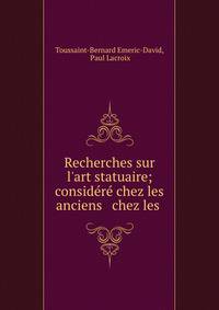 Recherches sur l'art statuaire; consid?r? chez les anciens &amp; chez les .