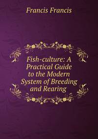 Fish-culture: A Practical Guide to the Modern System of Breeding and Rearing .