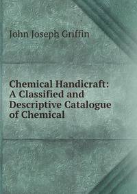 Chemical Handicraft: A Classified and Descriptive Catalogue of Chemical .