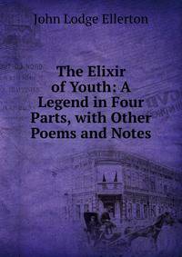 The Elixir of Youth: A Legend in Four Parts, with Other Poems and Notes