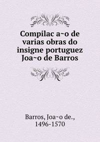 Compilac?a?o de varias obras do insigne portuguez Joa?o de Barros