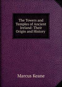 The Towers and Temples of Ancient Ireland: Their Origin and History .