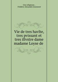Vie de tres havlte, tres pvissant et tres illvstre dame madame Loyse de .