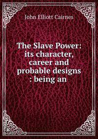 The Slave Power: its character, career and probable designs : being an .