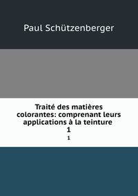 Traite des matieres colorantes: comprenant leurs applications a la teinture .