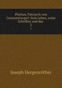 Photius, Patriarch von Constantinopel: Sein Leben, seine Schriften und das .. 2