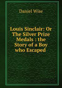 Louis Sinclair: Or The Silver Prize Medals : the Story of a Boy who Escaped .