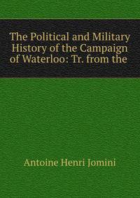 The Political and Military History of the Campaign of Waterloo: Tr. from the .