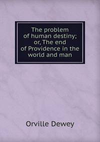The problem of human destiny; or, The end of Providence in the world and man