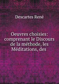Oeuvres choisies: comprenant le Discours de la methode, les Meditations, des .