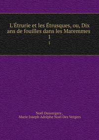 L'?trurie et les ?trusques, ou, Dix ans de fouilles dans les Maremmes .