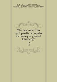 The new American cyclopaedia: a popular dictionary of general knowledge. 15