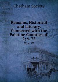 Remains, Historical and Literary, Connected with the Palatine Counties of .. 2; v. 72