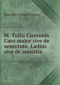 M. Tullii Ciceronis Cato major sive de senectute, L?lius sive de amicitia .