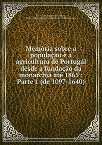 Memoria sobre a populacao e a agricultura de Portugal desde a fundacao da monarchia ate 1865 : Parte 1 (de 1097-1640)
