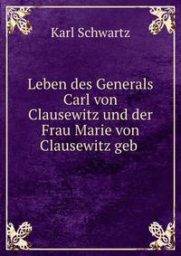 Leben des Generals Carl von Clausewitz und der Frau Marie von Clausewitz geb .