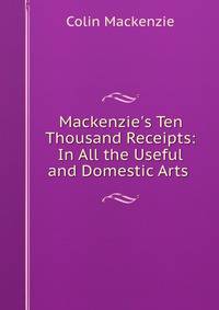 Mackenzie's Ten Thousand Receipts: In All the Useful and Domestic Arts .