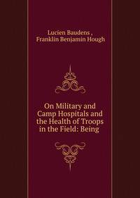 On Military and Camp Hospitals and the Health of Troops in the Field: Being .