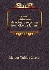 Ciceronis Epistolarum delectus: a selection from Cicero's letters .