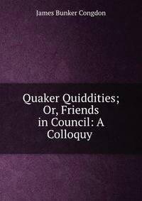 Quaker Quiddities; Or, Friends in Council: A Colloquy .