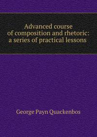 Advanced course of composition and rhetoric: a series of practical lessons .