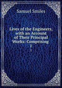 Lives of the Engineers, with an Account of Their Principal Works: Comprising .. 1