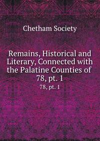 Remains, Historical and Literary, Connected with the Palatine Counties of .. 78, pt. 1