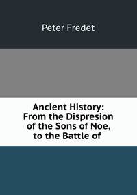 Ancient History: From the Dispresion of the Sons of Noe, to the Battle of .