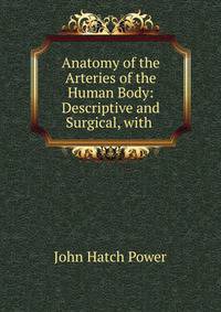 Anatomy of the Arteries of the Human Body: Descriptive and Surgical, with .