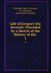 Life of Gregory the Seventh: Preceded by a Sketch of the History of the .. 1