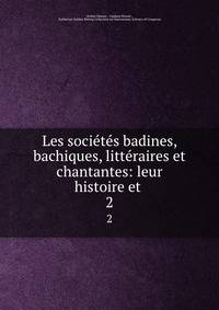 Les societes badines, bachiques, litteraires et chantantes: leur histoire et .