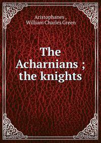 The Acharnians ; the knights