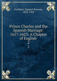 Prince Charles and the Spanish Marriage: 1617-1623: A Chapter of English .. 2