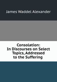 Consolation: In Discourses on Select Topics, Addressed to the Suffering .