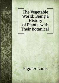 The Vegetable World: Being a History of Plants, with Their Botanical .