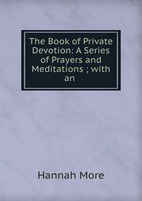 The Book of Private Devotion: A Series of Prayers and Meditations ; with an .