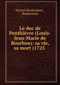 Le duc de Penthievre (Louis-Jean-Marie de Bourbon): sa vie, sa mort (1725 .