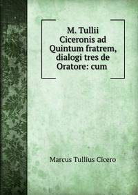 M. Tullii Ciceronis ad Quintum fratrem, dialogi tres de Oratore: cum .