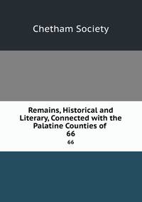 Remains, Historical and Literary, Connected with the Palatine Counties of .. 66